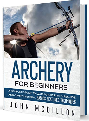 Archery for Beginners: A Complete Guide to Learn Archery with Recurve and Compound Bow. Basics, Features, Techniques.