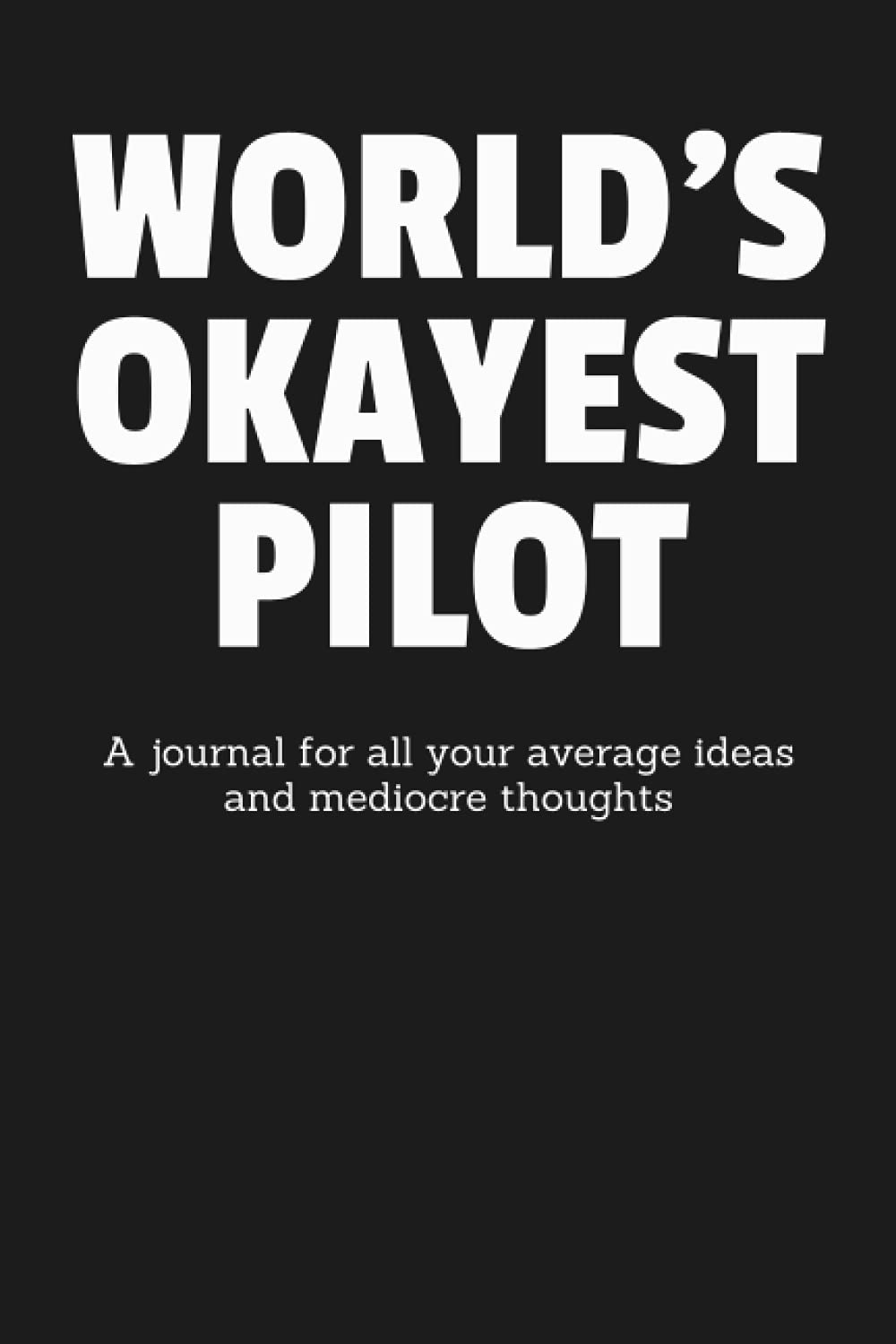 World's Okayest Pilot: A Journal for All Your Average Ideas and Mediocre Thoughts: Funny Sarcastic Lined Blank Book Humorous Gag Gift For The Most Okay Aviator From Mom Dad Kids Friend