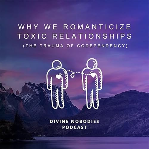 Why We Romanticize Toxic Relationships + The Trauma Of Codependency Divine Nobodies Podcasts