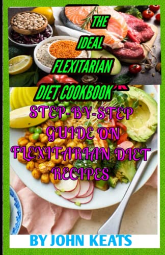 THE IDEAL FLEXITARIAN DIET COOKBOOK: STEP-BY-STEP GUIDE ON FLEXITARIAN DIET RECIPES