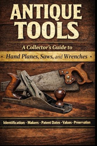 Antique Tools: A Collector’s Guide to Hand Planes, Saws, and Wrenches: Identification, Makers, Patent Dates, Variations, Values, and Preservation