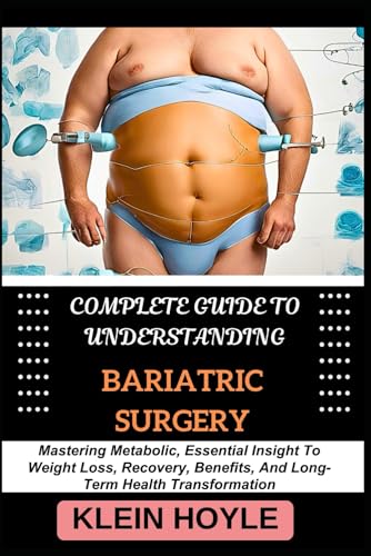 COMPLETE GUIDE TO UNDERSTANDING BARIATRIC SURGERY: Mastering Metabolic, Essential Insight To Weight Loss, Recovery, Benefits, And Long-Term Health Transformation