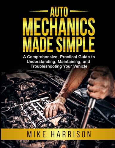 Auto Mechanics Made Simple: A Comprehensive, Practical Guide to Understanding, Maintaining, and...