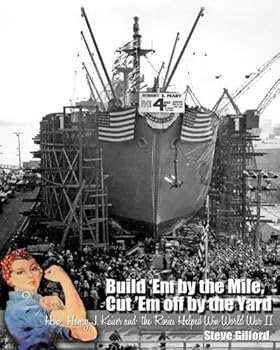 Build 'em by the Mile, Cut 'em Off by the Yard: How Henry J. Kaiser and the Rosies Helped Win World War II