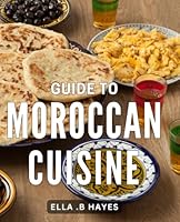 Guide To Moroccan Cuisine: Deliciously Authentic: Unlock the Secrets of Scrumptious Moroccan Dishes and Flavors B0CVVNLRD6 Book Cover
