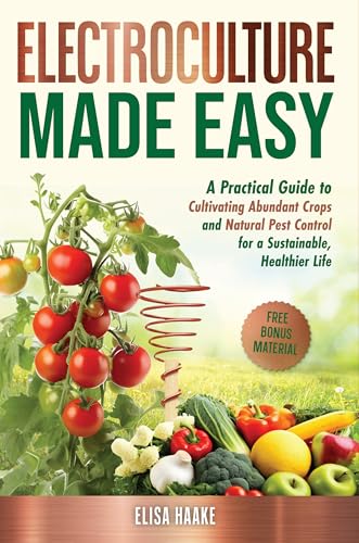 Electroculture Made Easy: A Practical Guide to Cultivating Abundant Crops and Natural Pest Control for a Sustainable, Healthier Life