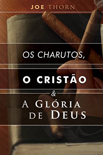 Os charutos, o cristão e a glória de Deus: Uma perspectiva reformada - Thorn, Joe