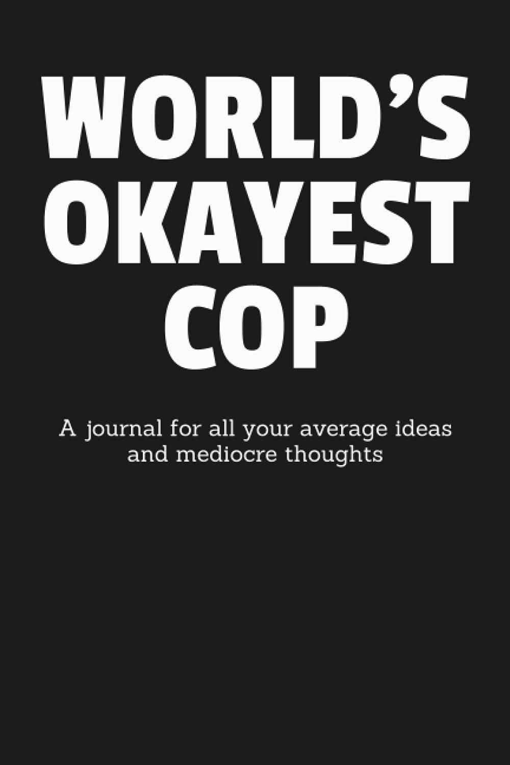 World's Okayest Cop: A Journal for All Your Average Ideas and Mediocre Thoughts: Funny Sarcastic Lined Blank Book Humorous Gag Gift For The Most Okay Police Officer From Mom Dad Spouse Kid Friend