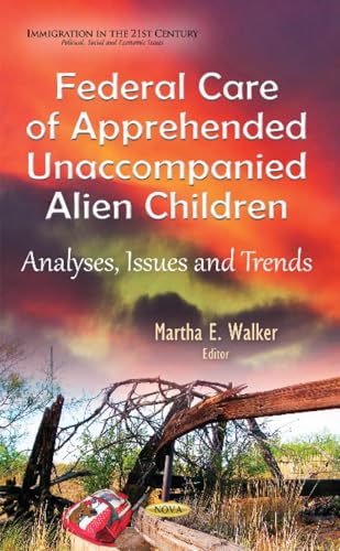 Federal Care of Apprehended Unaccompanied Alien Children: Analyses, Issues and Trends (Immigration in the 21st...