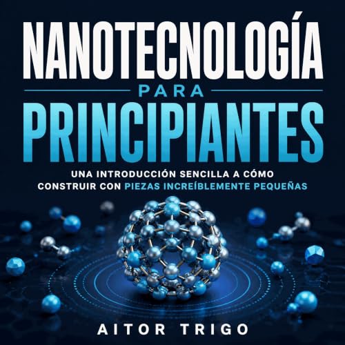 『Nanotecnolog&iacute;a para principiantes: Una introducci&oacute;n sencilla a c&oacute;mo construir con piezas incre&iacute;b