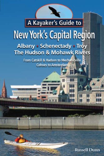 A Kayaker s Guide to New York s Capital Region: Albany Schenectady Troy; Exploring the Hudson & Mohawk Rivers: From Catskill & Hudson to Mechanicville Cohoes to Amsterdam