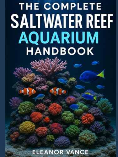 THE COMPLETE SALTWATER REEF AQUARIUM HANDBOOK: From First Tank to Thriving Coral Ecosystem—Equipment, Water Chemistry, Fish & Invertebrate Care, and ... for Beginners and Intermediate Hobbyists