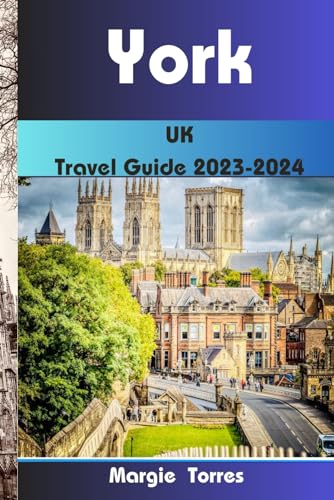 York, UK Travel Guide 2023-2024: A Historic City for All Seasons with a Modern Heart