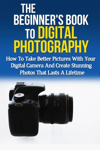 Beginner’s Book to Digital Photography: How To Take Better Pictures With Your Digital Camera And Create Stunning Photos That Last A Lifetime (Photography ... Media Management, Photography Basics)