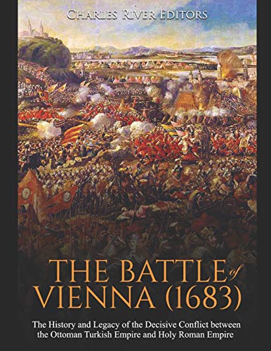 The Battle of Vienna (1683): The History and Legacy of the Decisive Conflict between the Ottoman Tur