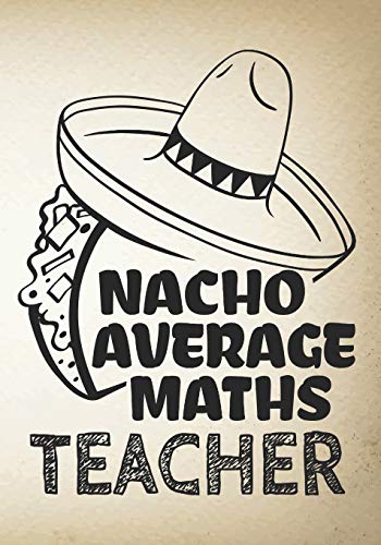 Nacho Average Maths Teacher: Perfect Year End Graduation or Thank You Gift for Teachers,Teacher Appreciation Gift,Gift for all occasions,And for ... (Inspirational Notebooks for Teachers)