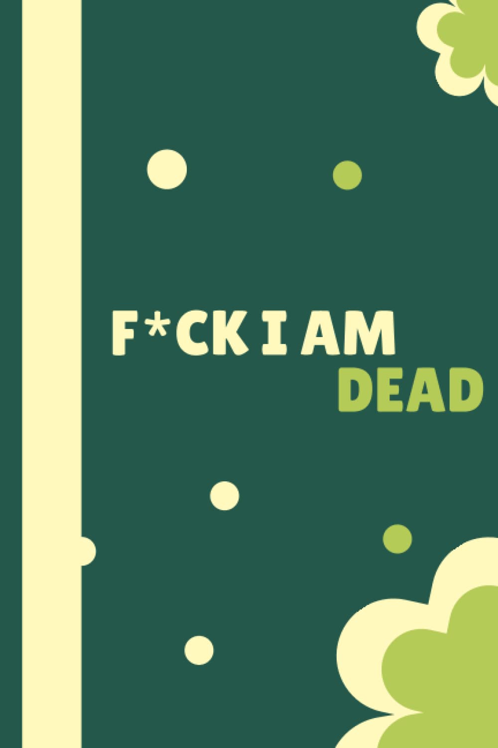 Fuck I Am Dead: Everything You Need to Know When I'm Gone, My Final Thoughts, Death Planner Organizer Notebook, Simple Guide For My Family.
