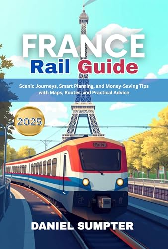 FRANCE RAIL GUIDE 2025: Scenic Journeys, Smart Planning, and Money-Saving Tips with Maps, Routes, and Practical Advice