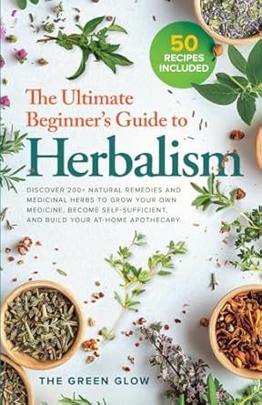 The Ultimate Beginner's Guide to Herbalism: Discover 200+ Natural Remedies and Medicinal Herbs to Grow Your Own Medicine, Become Self-Sufficient, and ... and Natural Remedies for Beginners)