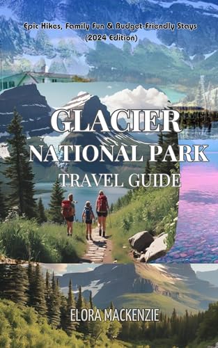 GLACIER NATIONAL PARK TRAVEL GUIDE: Epic Hikes, Family Fun & Budget-Friendly Stays (2024 Edition...