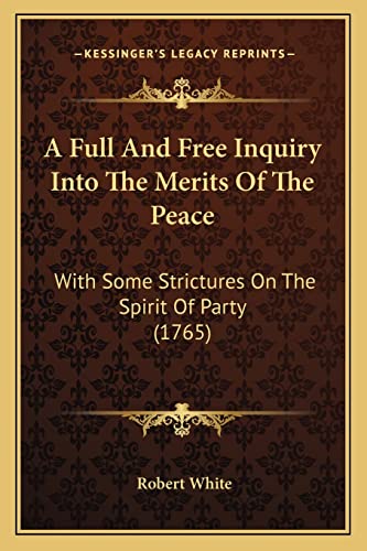A Full And Free Inquiry Into The Merits Of The Peace: With Some Strictures On The Spirit Of Party (1765)
