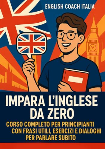 Impara l’Inglese da Zero: Corso Completo per Principianti con Frasi Utili, Esercizi e Dialoghi per Parlare Subito: Con esempi reali e tecniche per non dimenticare mai ciò che studi