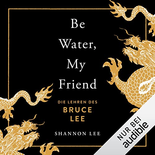 Be water, my friend (German edition): Die Lehren des Bruce Lee