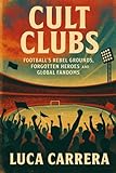 Cult Clubs: Football's Rebel Grounds, Forgotten Heroes, and Global Fandoms