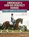 Dressage for the Not-So-Perfect Horse: Riding Through the Levels on the Peculiar, Opinionated, Complicated Mounts We All Love