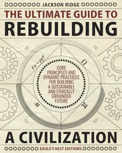 The Ultimate Guide to Rebuilding a Civilization: Dynamic Practices and Core Principles for Building a Sustainable and Ethically Grounded Future
