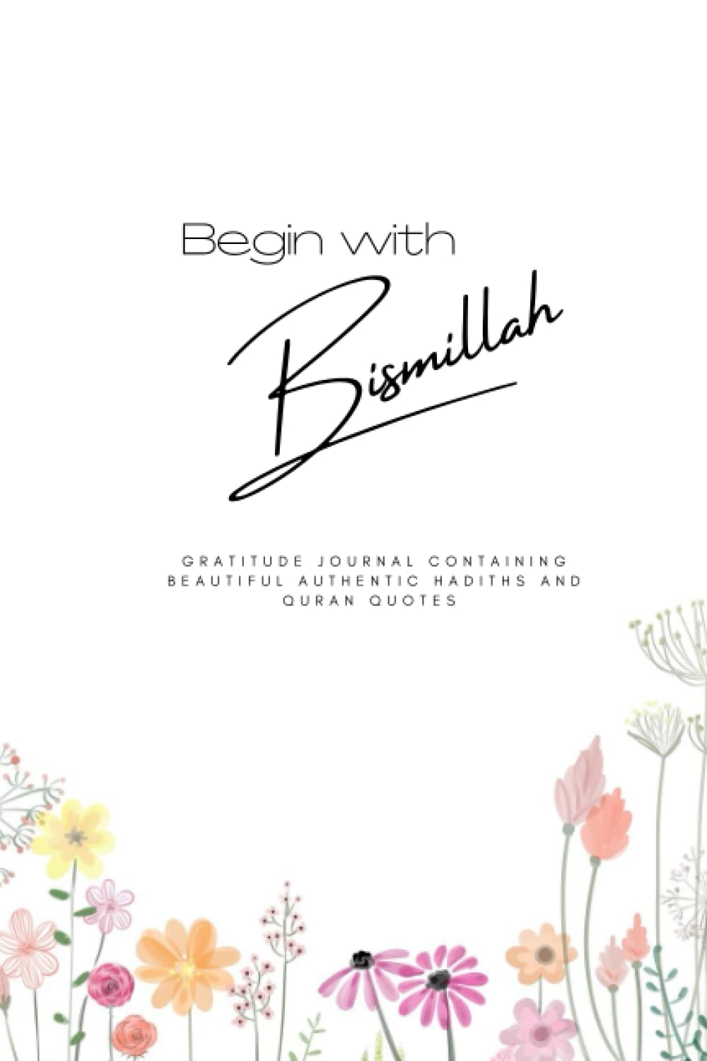 Begin with Bismillah Gratitude Journal For Muslim Women, with Authentic Hadiths and Quranic Quotes for Reflection, Track Salah, Quran, Sadaqa, Dhikar, Food, Water & Exercise Floral
