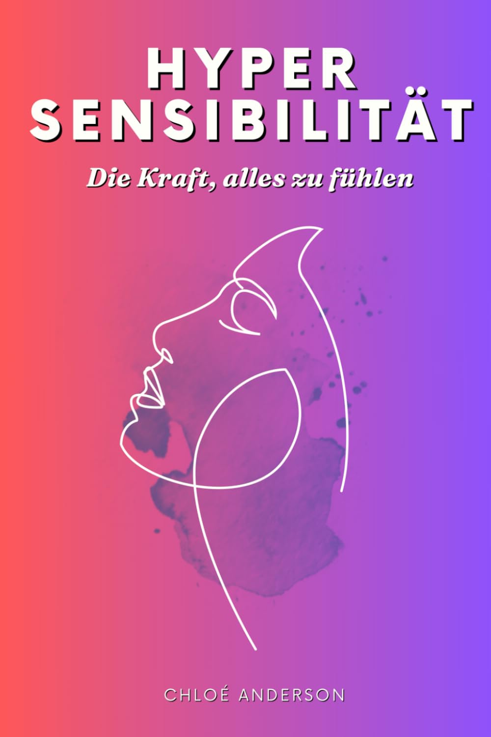 Hypersensibilität – Die Kraft, alles zu fühlen: Ein praktischer Leitfaden für Hochsensitivität, Überempfindlichkeit und sensible Emotionen im Alltag