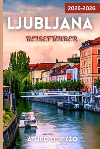LJUBLJANA REISEFÜHRER 2025-2026: Entdecke die grüne Hauptstadt Sloweniens mit lokalen Tipps, Sehenswürdigkeiten, Geheimtipps und Tagesausflügen