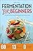 Fermentation for Beginners: The Step-by-Step Guide to Fermentation and Probiotic Foods