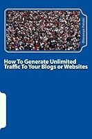 How To Generate Unlimited Traffic To Your Blogs or Websites 150050775X Book Cover