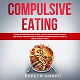 Compulsive Eating: A Guide to End Emotional Eating, Satisfy Your Hunger and Form New Habits. Discover How to Stop Binge Disorder and the Tips to Never Overeat Again.