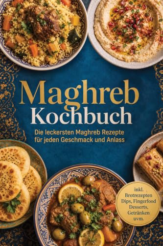 Maghreb Kochbuch: Die leckersten Maghreb Rezepte für jeden Geschmack und Anlass – inkl. Brotrezepten, Dips, Fingerfood, Desserts, Getränken uvm. (German Edition)