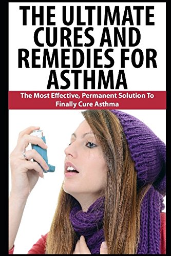 The Ultimate Cures And Remedies For Asthma: The Most Effective, Permanent Solution To Finally