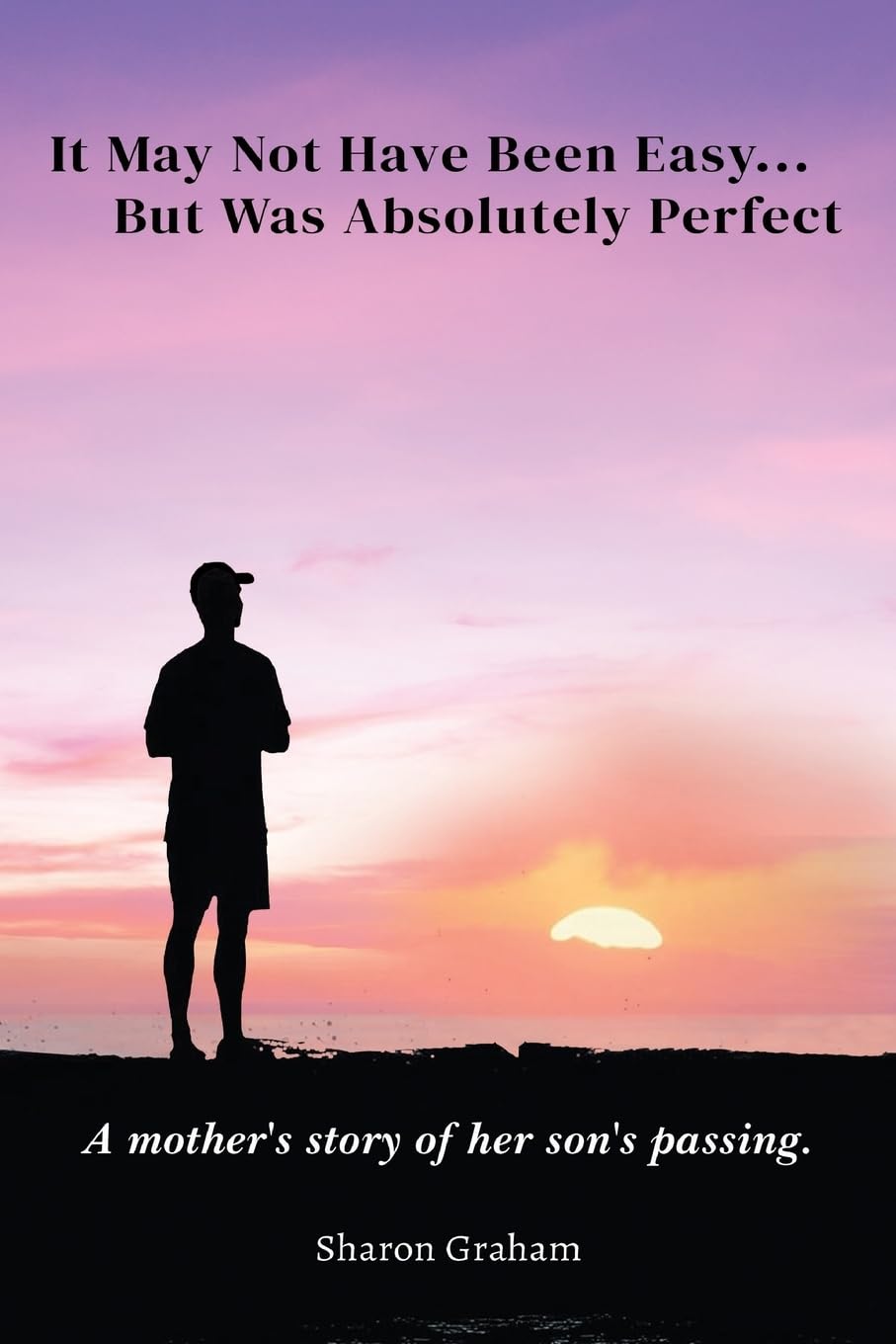 It May Not Have Been Easy... But Was Absolutely Perfect: A mother's story of her son's passing