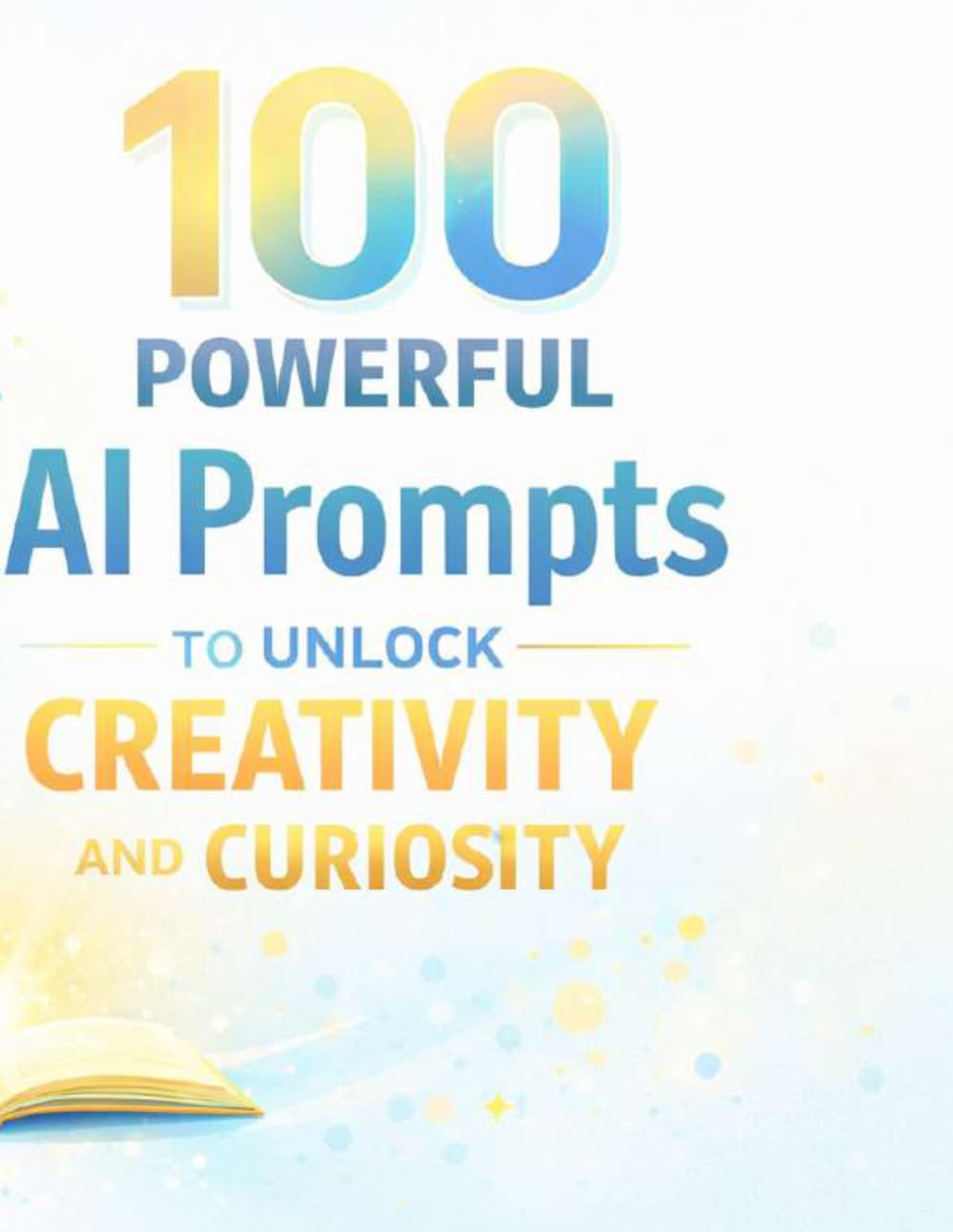 100 Powerful AI Prompts to Unlock Creativity and Curiosity: Discover How to Use AI Prompts to Generate Ideas, Solve Problems, and Create Amazing Content