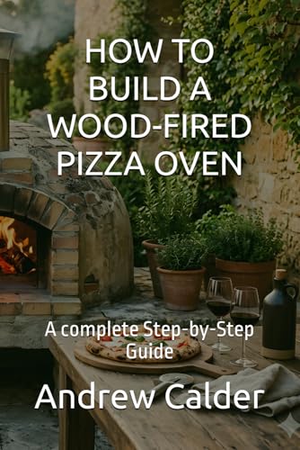 HOW TO BUILD A WOOD-FIRED PIZZA OVEN: A complete Step-by-Step Guide (The Self Builders Library)