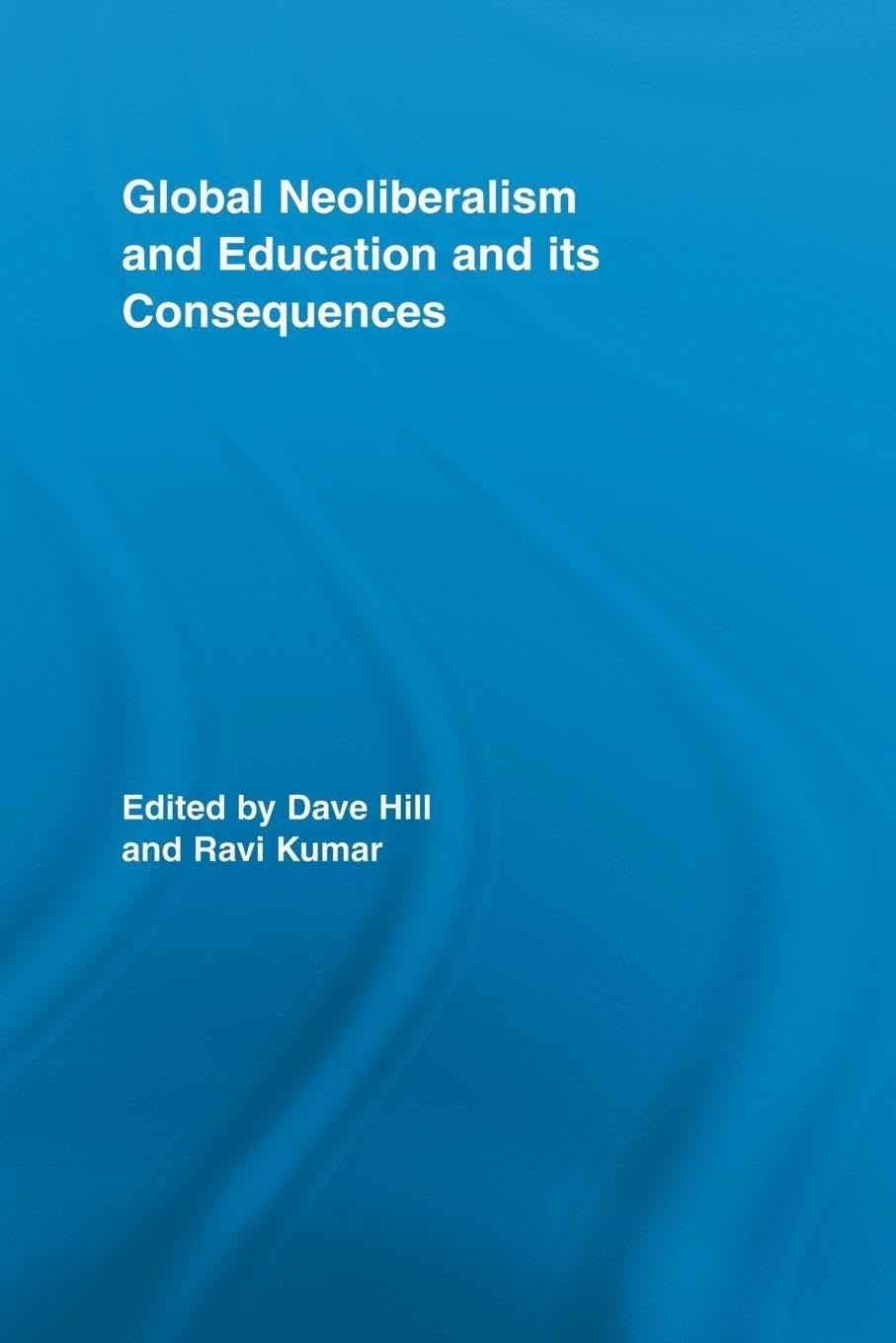 Global Neoliberalism and Education and its Consequences (Routledge Studies in Education, Neoliberalism, and Marxism)