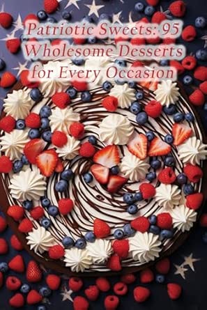 Patriotic Sweets: 95 Wholesome Desserts for Every Occasion