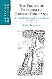 The Fruits of Freedom in British Togoland: Literacy, Politics and Nationalism, 1914–2014 (African Studies Book 132) (English Edition)