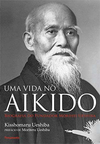 Uma Vida no Aikido: Biografia do Fundador Morihei Ueshiba