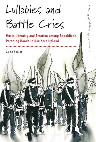 Lullabies and Battle Cries: Music, Identity and Emotion among Republican Parading Bands in Northern Ireland (Dance and Performance Studies Book 13)