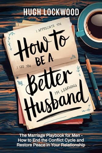 How To Be A Better Husband: The Marriage Playbook for Men - How to End the Conflict Cycle and Restore Peace in Your Relationship