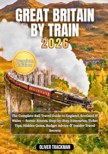 Great Britain by Train 2026: The Complete Rail Travel Guide to England, Scotland & Wales — Scenic Routes, Step-by-Step Itineraries, Ticket Tips, Hidden Gems, Budget Advice & Insider Travel Secrets