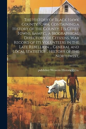 The History of Black Hawk County, Iowa, Containing a History of the County, its Cities, Towns, &c., a Biographical Directory of Citizens, war Record ... Statistics ... History of the Northwest,
