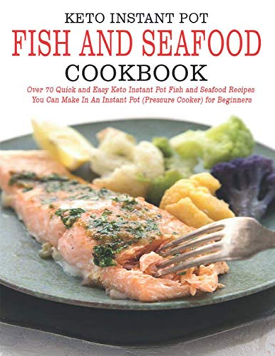 Keto Instant Pot Fish and Seafood Cookbook: Over 70 Quick and Easy Keto Instant Pot Fish and Seafood Recipes You Can Make In an Instant Pot (Pressure Cooker) for Beginner